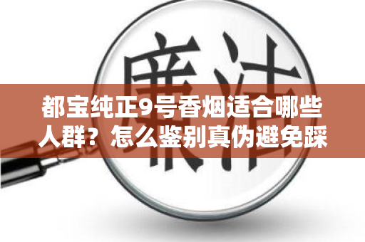 都宝纯正9号香烟适合哪些人群？怎么鉴别真伪避免踩坑？